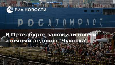В Петербурге заложили новый атомный ледокол "Чукотка"