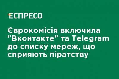 Еврокомиссия включила "Вконтакте" и Telegram в список сетей, способствующих пиратству