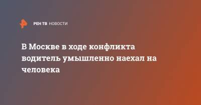 В Москве в ходе конфликта водитель умышленно наехал на человека