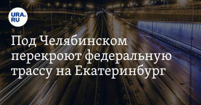 Под Челябинском перекроют федеральную трассу на Екатеринбург