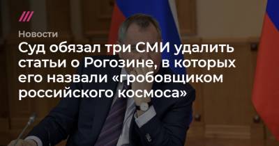 Суд обязал три СМИ удалить статьи о Рогозине, в которых его назвали «гробовщиком российского космоса»