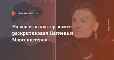 На кол и на костер: комик раскритиковал Нагиева и Моргенштерна