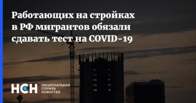 Работающих на стройках в РФ мигрантов обязали сдавать тест на COVID-19