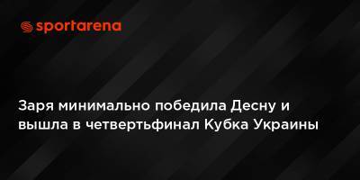 Заря минимально победила Десну и вышла в четвертьфинал Кубка Украины