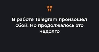 В работе Telegram произошел сбой. Но продолжалось это недолго
