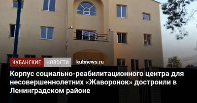 Корпус социально-реабилитационного центра для несовершеннолетних «Жаворонок» достроили в Ленинградском районе