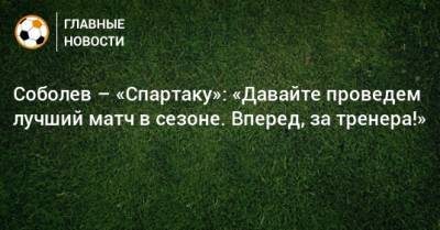 Соболев – «Спартаку»: «Давайте проведем лучший матч в сезоне. Вперед, за тренера!»