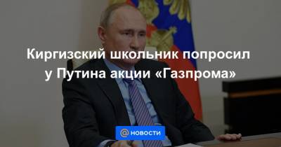 Киргизский школьник попросил у Путина акции «Газпрома»