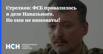 Стрелков: ФСБ провалилось в деле Навального. Но они не виноваты!