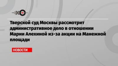 Тверской суд Москвы рассмотрит административное дело в отношении Марии Алехиной из-за акции на Манежной площади