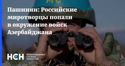 Пашинян: Российские миротворцы попали в окружение войск Азербайджана