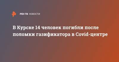 В Курске 14 человек погибли после поломки газификатора в Covid-центре