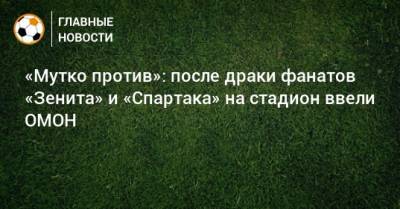 «Мутко против»: после драки фанатов «Зенита» и «Спартака» на стадион ввели ОМОН