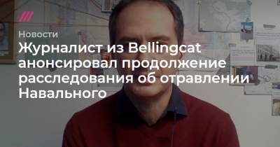 Журналист из Bellingcat анонсировал продолжение расследования об отравлении Навального