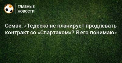 Семак: «Тедеско не планирует продлевать контракт со «Спартаком»? Я его понимаю»