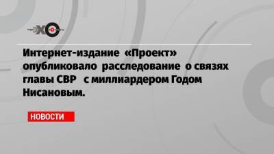 Интернет-издание «Проект» опубликовало расследование о связях главы СВР с миллиардером Годом Нисановым.