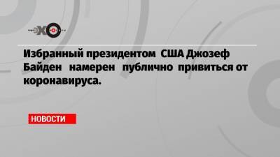 Избранный президентом США Джозеф Байден намерен публично привиться от коронавируса.