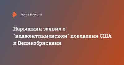 Нарышкин заявил о "неджентльменском" поведении США и Великобритании