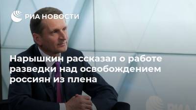 Нарышкин рассказал о работе разведки над освобождением россиян из плена
