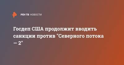 Госдеп США продолжит вводить санкции против "Северного потока — 2" - ren.tv - Москва - США