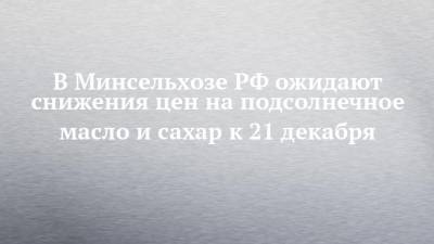 В Минсельхозе РФ ожидают снижения цен на подсолнечное масло и сахар к 21 декабря