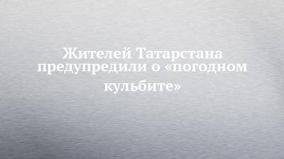 Жителей Татарстана предупредили о «погодном кульбите»