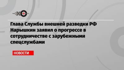 Глава Службы внешней разведки РФ Нарышкин заявил о прогрессе в сотрудничестве с зарубежными спецслужбами