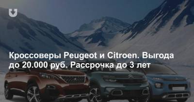 Кроссоверы Peugeot и Citroen. Выгода до 20.000 руб. Рассрочка до 3 лет