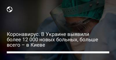 Коронавирус. В Украине выявили более 12 000 новых больных, больше всего – в Киеве