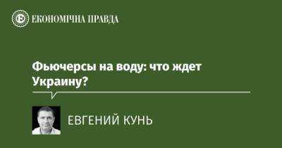 Фьючерсы на воду: что ждет Украину? - epravda.com.ua