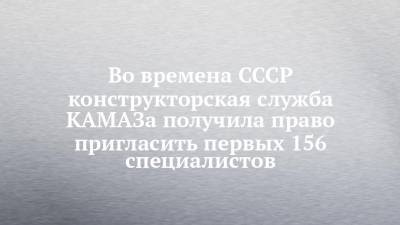 Во времена СССР конструкторская служба КАМАЗа получила право пригласить первых 156 специалистов