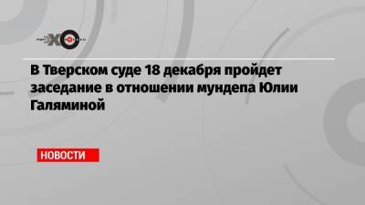 В Тверском суде 18 декабря пройдет заседание в отношении мундепа Юлии Галяминой