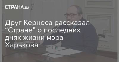 Друг Кернеса рассказал “Стране” о последних днях жизни мэра Харькова