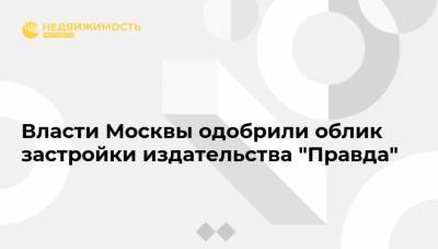 Власти Москвы одобрили облик застройки издательства "Правда"