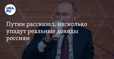 Путин рассказал, насколько упадут реальные доходы россиян