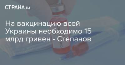 На вакцинацию всей Украины необходимо 15 млрд гривен - Степанов