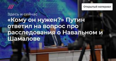 «Кому он нужен?» Путин ответил на вопрос про расследования о Навальном и Шамалове