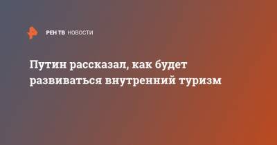 Путин рассказал, как будет развиваться внутренний туризм