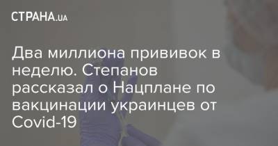 Два миллиона прививок в неделю. Степанов рассказал о Нацплане по вакцинации украинцев от Covid-19