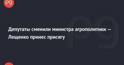 Депутаты сменили министра агрополитики — Лещенко принес присягу