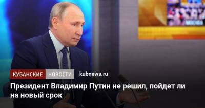 Президент Владимир Путин не решил, пойдет ли на новый срок
