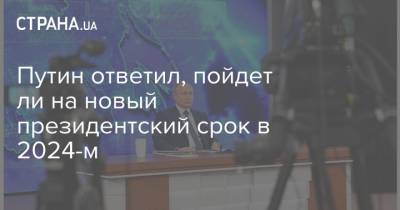 Путин ответил, пойдет ли на новый президентский срок в 2024-м
