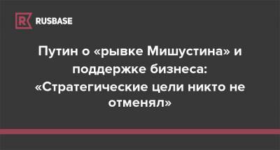 Путин о «рывке Мишустина» и поддержке бизнеса: «Стратегические цели никто не отменял»
