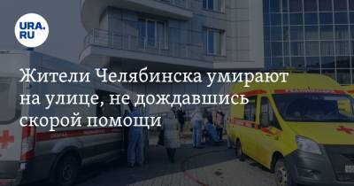 Жители Челябинска умирают на улице, не дождавшись скорой помощи