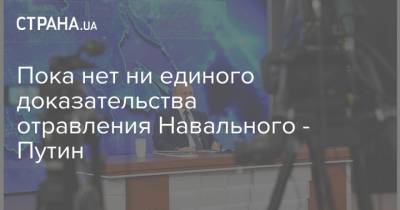 Пока нет ни единого доказательства отравления Навального - Путин
