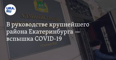 В руководстве крупнейшего района Екатеринбурга — вспышка COVID-19