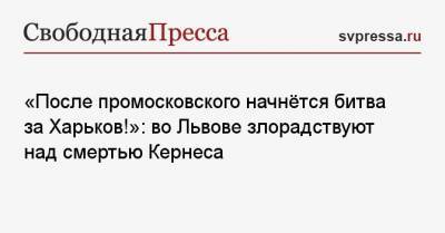 «После промосковского начнётся битва за Харьков!»: во Львове злорадствуют над смертью Кернеса