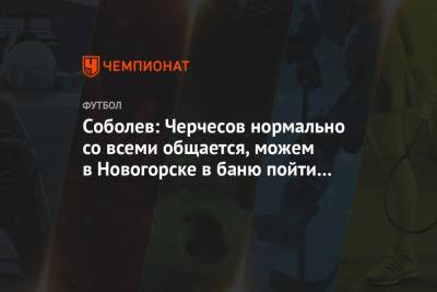 Соболев: Черчесов нормально со всеми общается, можем в Новогорске в баню пойти с тренерами