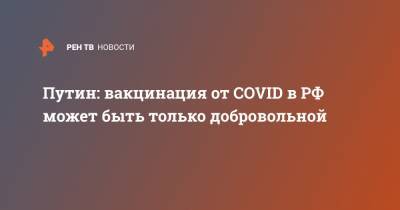 Путин: вакцинация от COVID в РФ может быть только добровольной
