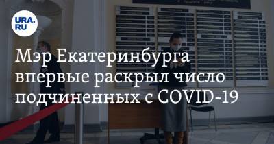 Мэр Екатеринбурга впервые раскрыл число подчиненных с COVID-19